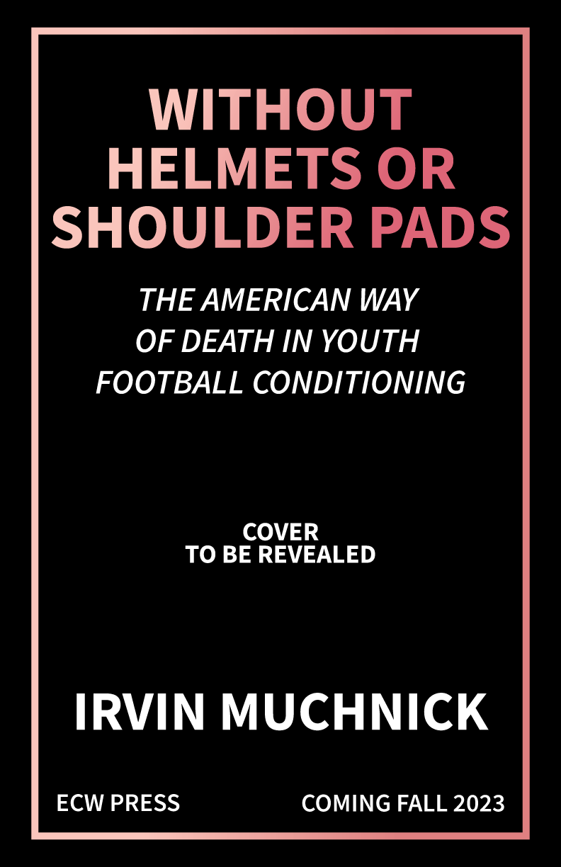 Without Helmets or Shoulder Pads: The American Way of Death in Youth Football Conditioning. Cover to be revealed soon. Author: Irvin Muchnick